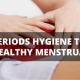 5 Periods Hygiene Tips for Healthy Menstruation